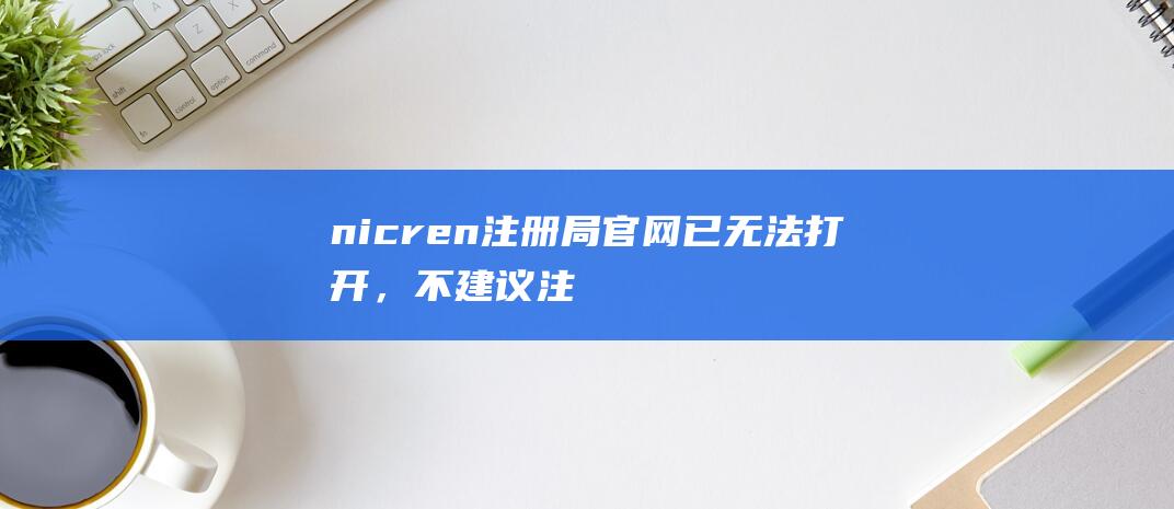 nic.ren注册局官网已无法打开，不建议注册这些非主流域名